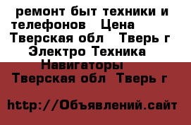 ремонт быт техники и телефонов › Цена ­ 100 - Тверская обл., Тверь г. Электро-Техника » Навигаторы   . Тверская обл.,Тверь г.